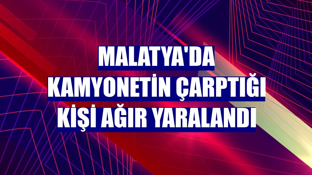 Malatya'da kamyonetin çarptığı kişi ağır yaralandı