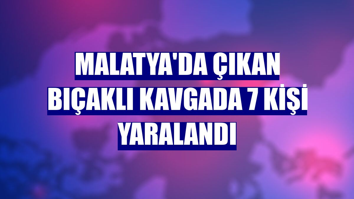 Malatya'da çıkan bıçaklı kavgada 7 kişi yaralandı