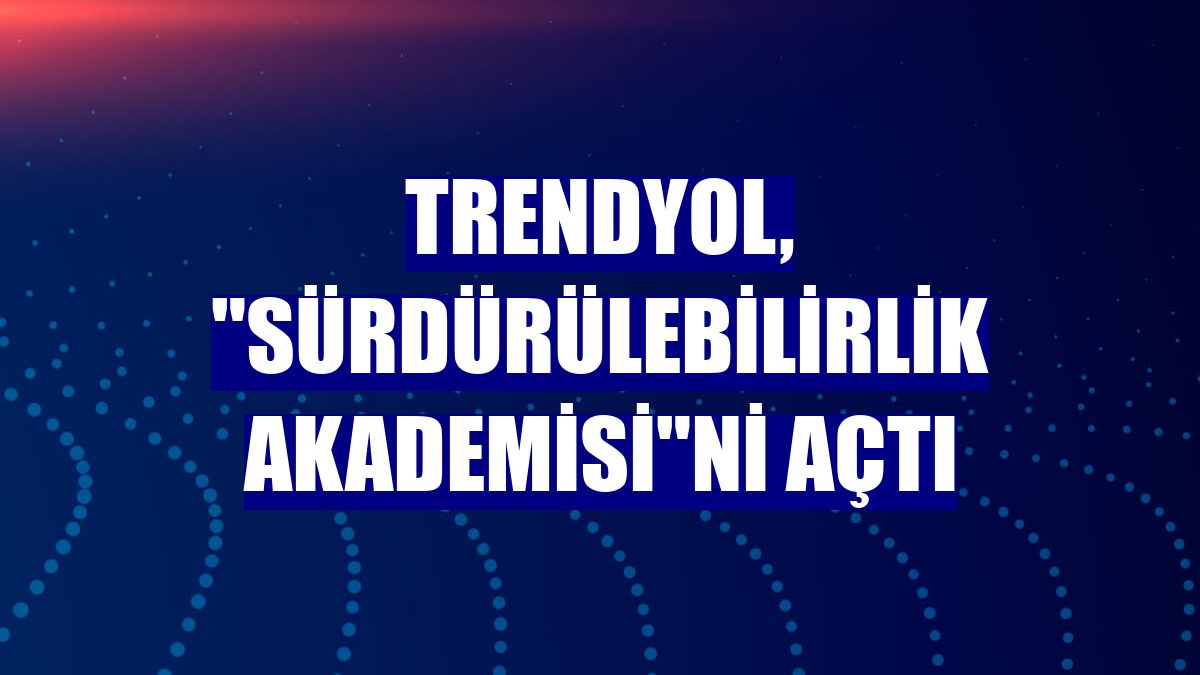 Trendyol, 'Sürdürülebilirlik Akademisi'ni açtı