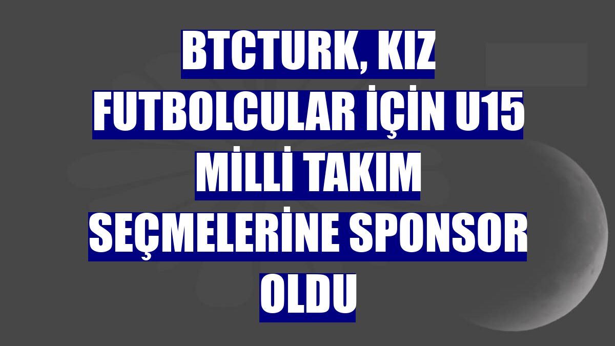 BtcTurk, kız futbolcular için U15 Milli Takım seçmelerine sponsor oldu