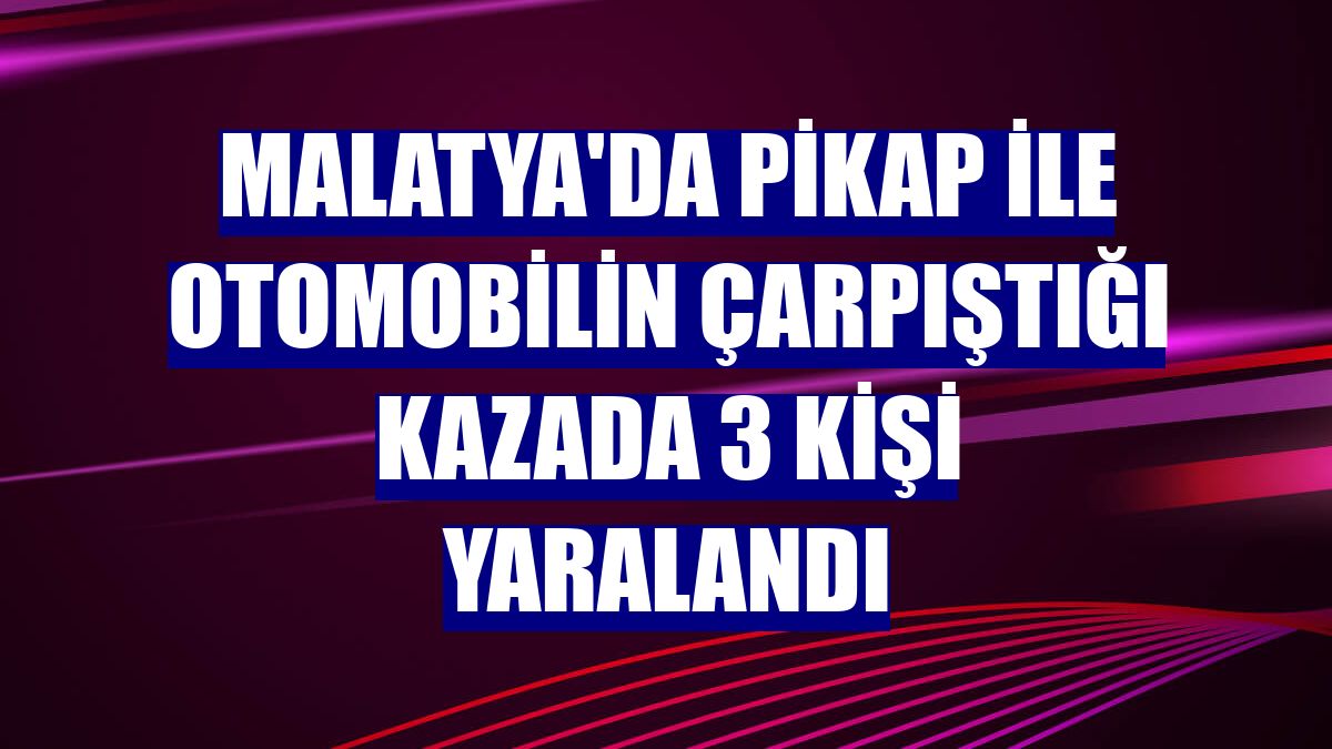 Malatya'da pikap ile otomobilin çarpıştığı kazada 3 kişi yaralandı