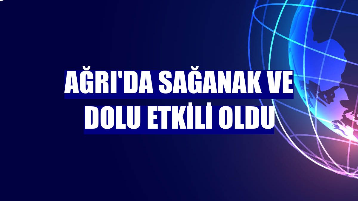 Ağrı'da sağanak ve dolu etkili oldu