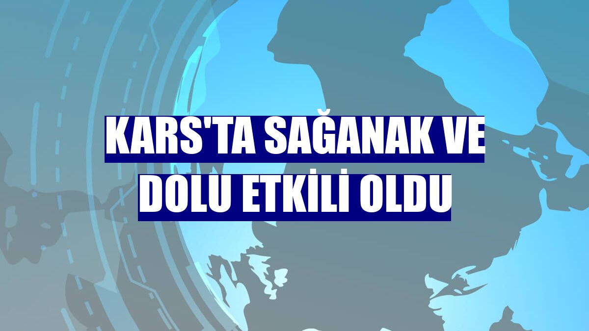 Kars'ta sağanak ve dolu etkili oldu