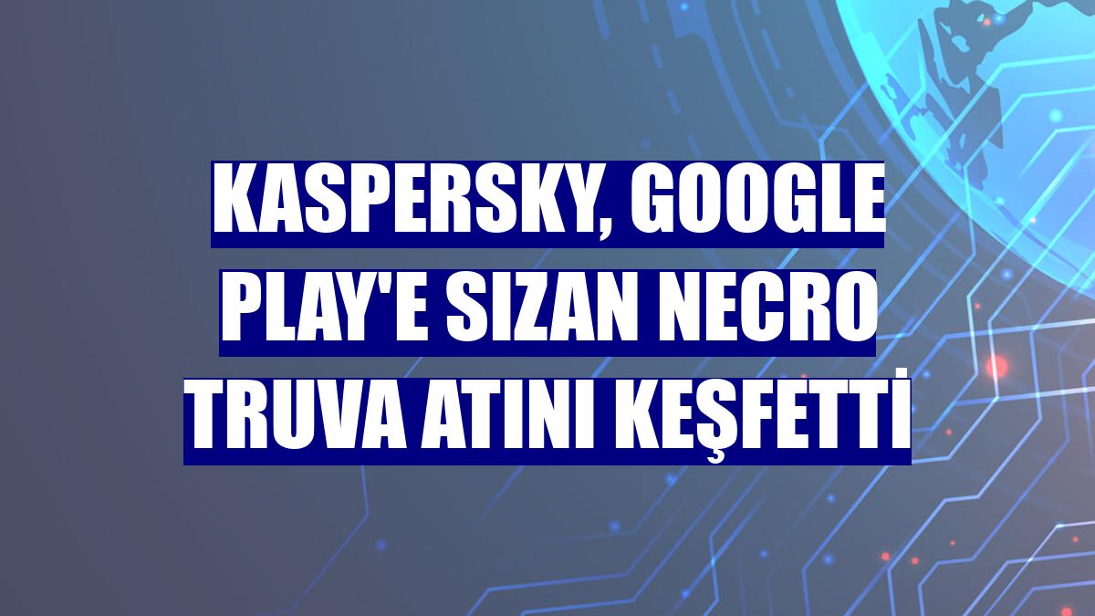 Kaspersky, Google Play'e sızan Necro Truva atını keşfetti