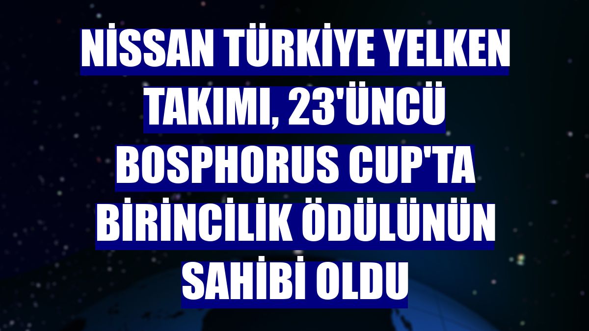 Nissan Türkiye Yelken Takımı, 23'üncü Bosphorus Cup'ta birincilik ödülünün sahibi oldu