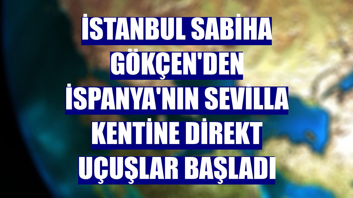 İstanbul Sabiha Gökçen'den İspanya'nın Sevilla kentine direkt uçuşlar başladı