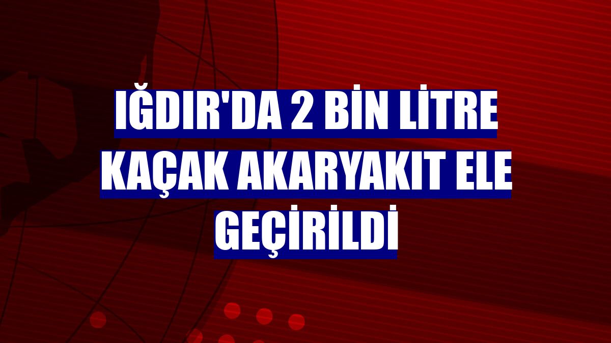 Iğdır'da 2 bin litre kaçak akaryakıt ele geçirildi