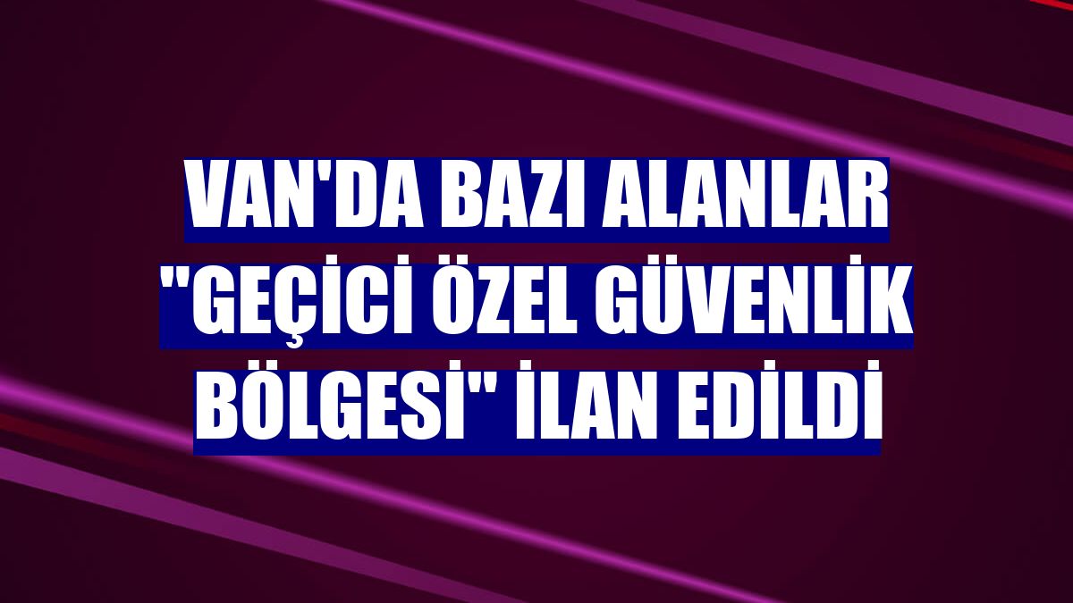 Van'da bazı alanlar 'geçici özel güvenlik bölgesi' ilan edildi