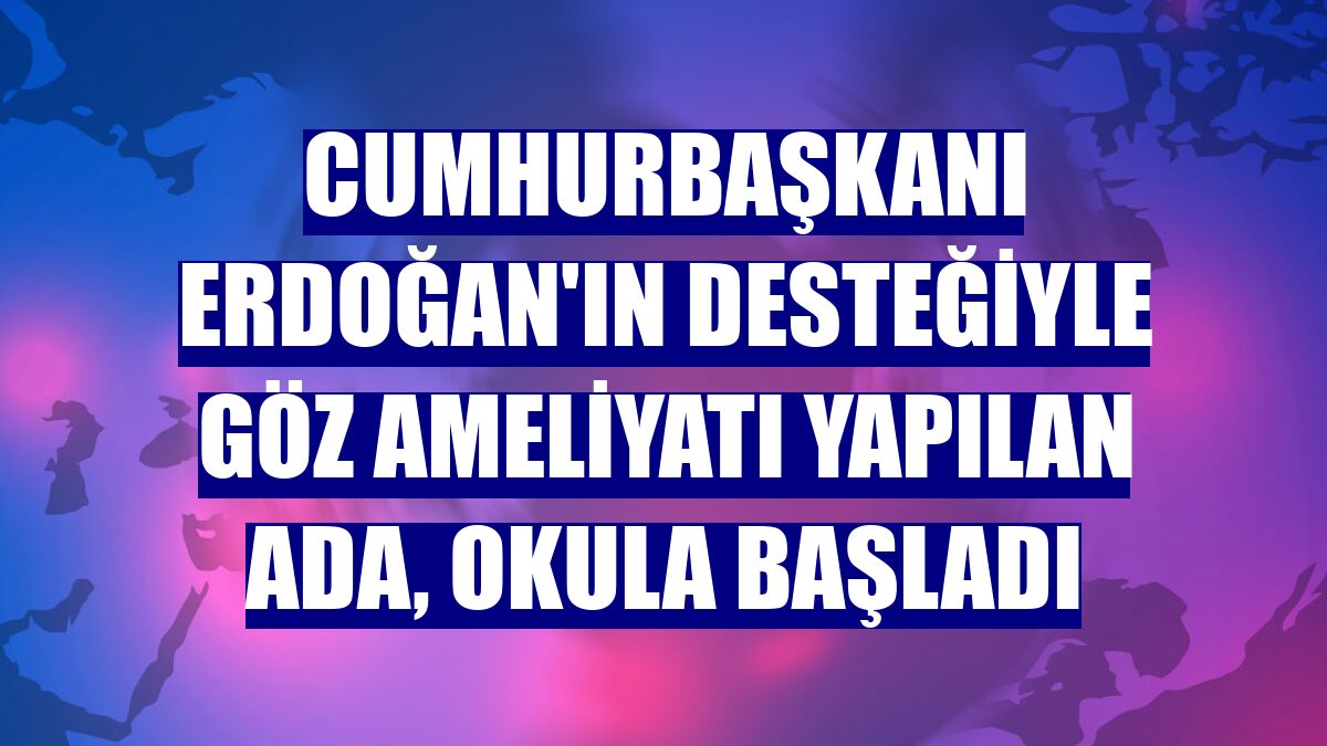 Cumhurbaşkanı Erdoğan'ın desteğiyle göz ameliyatı yapılan Ada, okula başladı