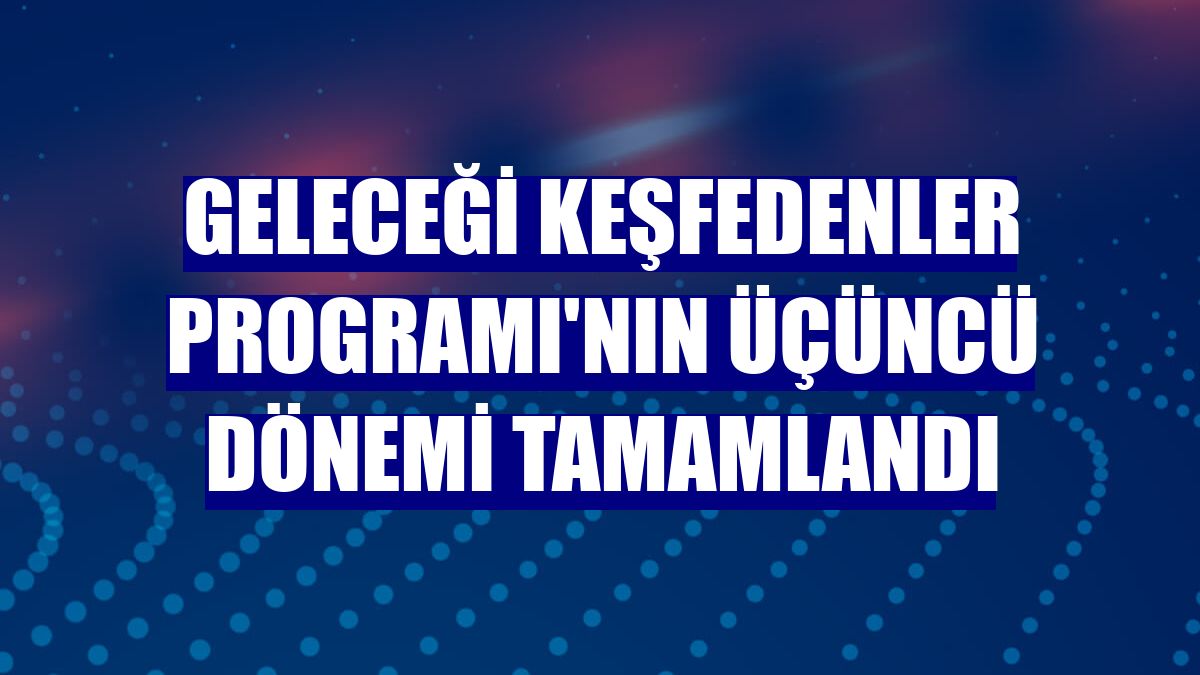 Geleceği Keşfedenler Programı'nın üçüncü dönemi tamamlandı