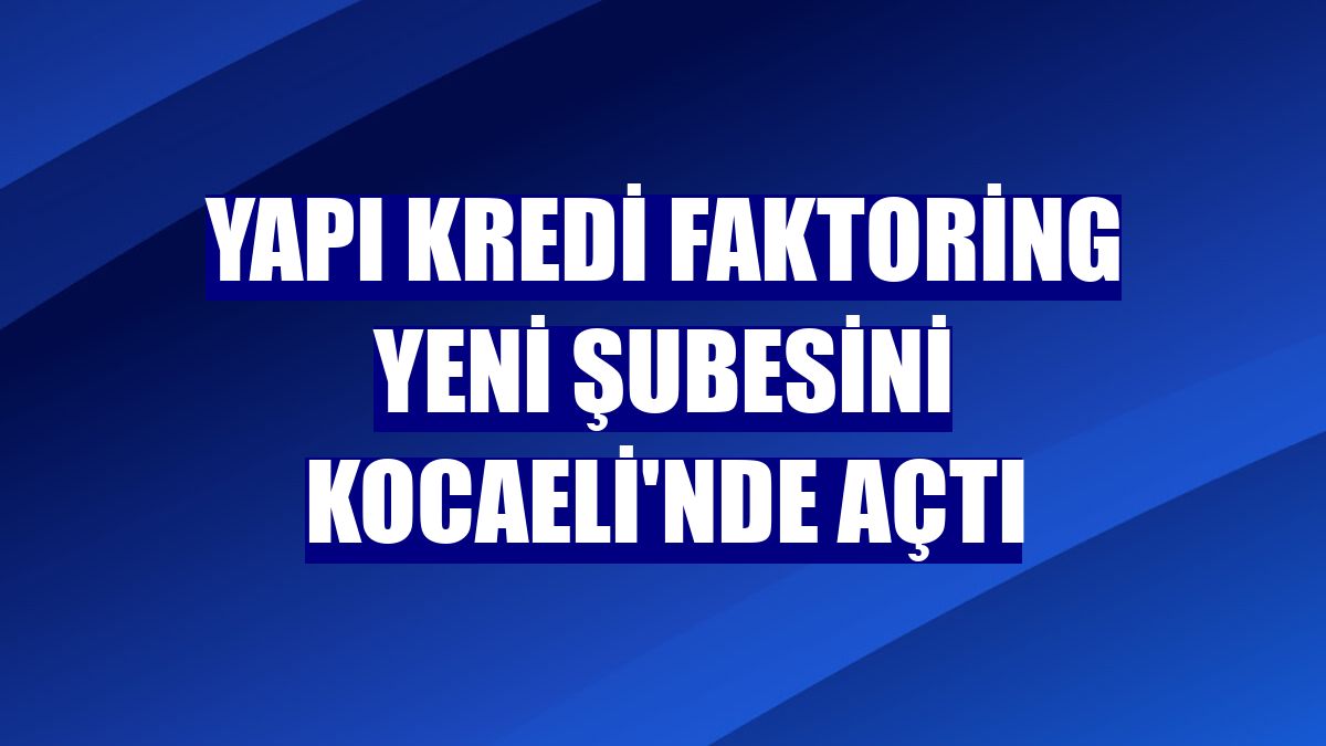 Yapı Kredi Faktoring yeni şubesini Kocaeli'nde açtı