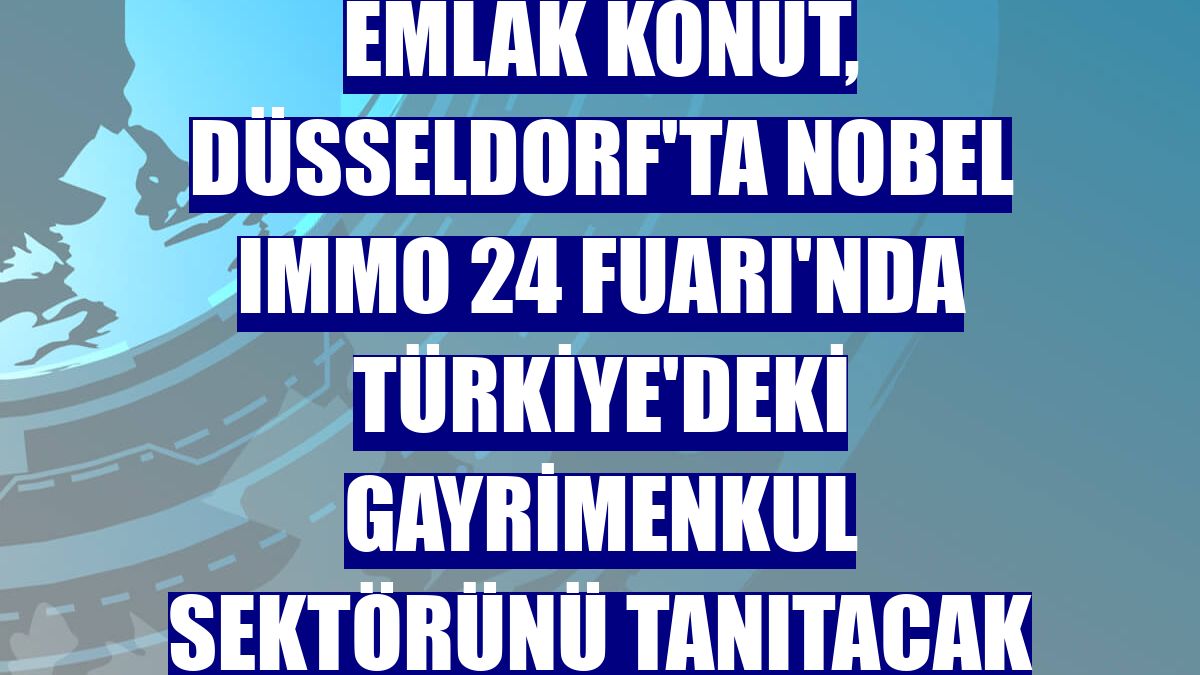 Emlak Konut, Düsseldorf'ta Nobel Immo 24 Fuarı'nda Türkiye'deki gayrimenkul sektörünü tanıtacak