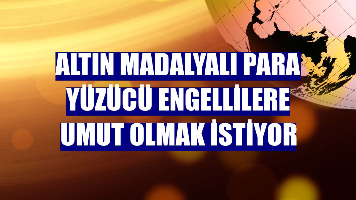 Altın madalyalı para yüzücü engellilere umut olmak istiyor