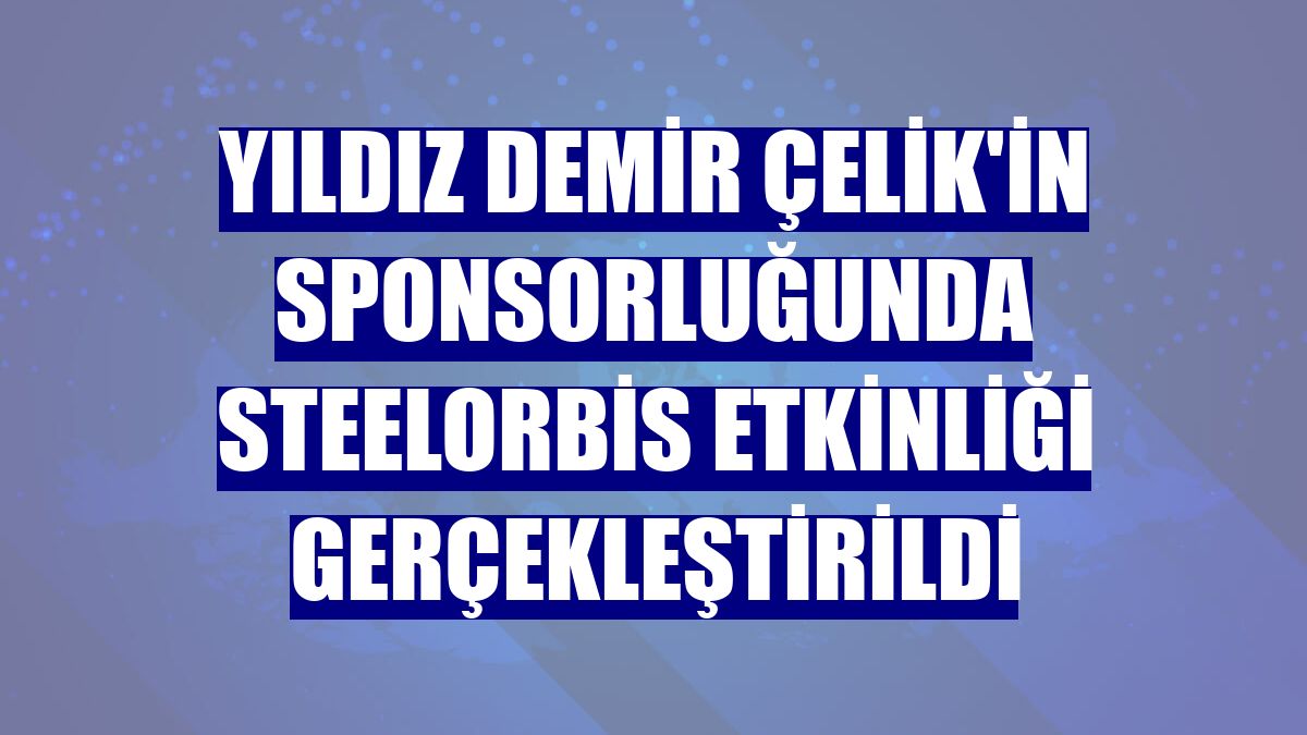 Yıldız Demir Çelik'in sponsorluğunda SteelOrbis etkinliği gerçekleştirildi