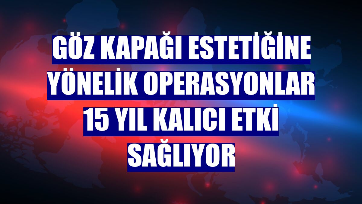 Göz kapağı estetiğine yönelik operasyonlar 15 yıl kalıcı etki sağlıyor