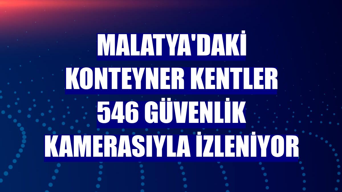 Malatya'daki konteyner kentler 546 güvenlik kamerasıyla izleniyor