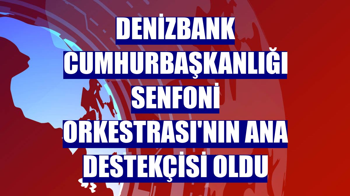 DenizBank Cumhurbaşkanlığı Senfoni Orkestrası'nın ana destekçisi oldu