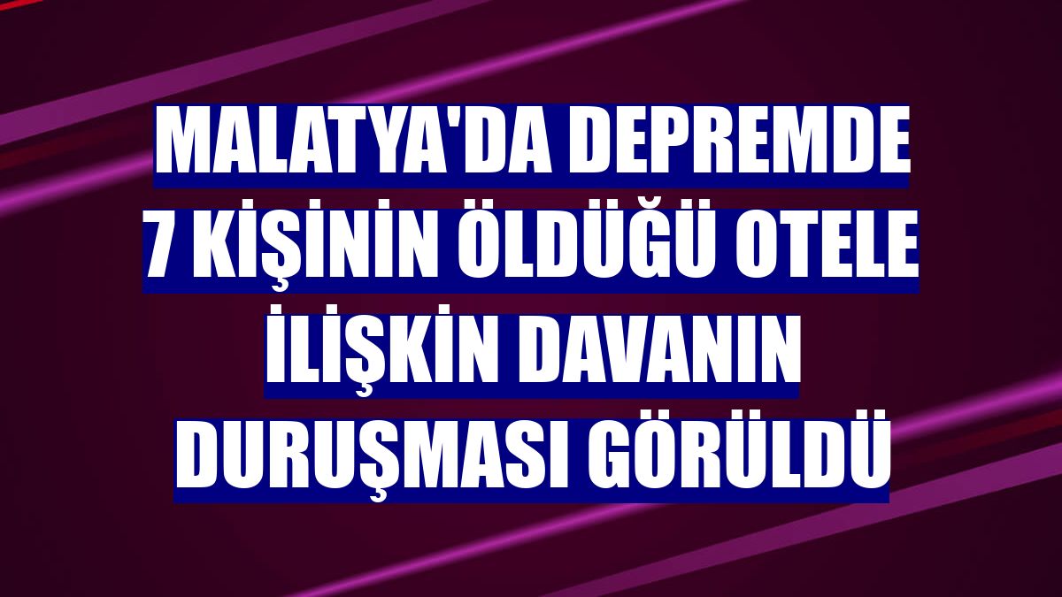 Malatya'da depremde 7 kişinin öldüğü otele ilişkin davanın duruşması görüldü