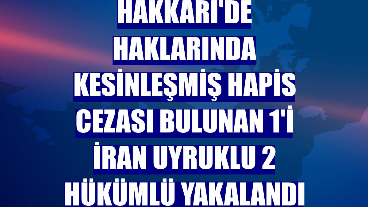 Hakkari'de haklarında kesinleşmiş hapis cezası bulunan 1'i İran uyruklu 2 hükümlü yakalandı