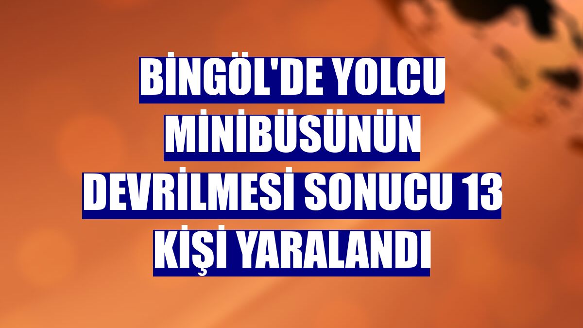 Bingöl'de yolcu minibüsünün devrilmesi sonucu 13 kişi yaralandı