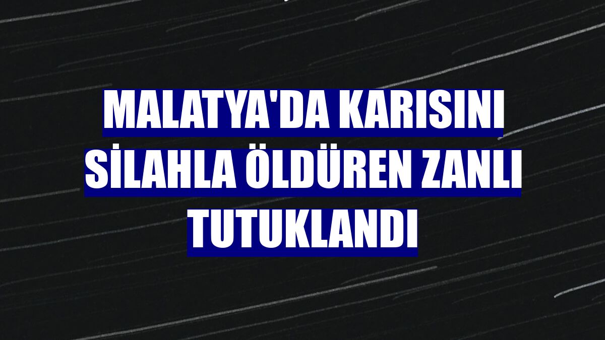 Malatya'da karısını silahla öldüren zanlı tutuklandı