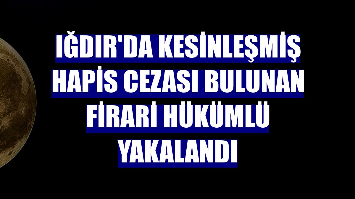 Iğdır'da kesinleşmiş hapis cezası bulunan firari hükümlü yakalandı