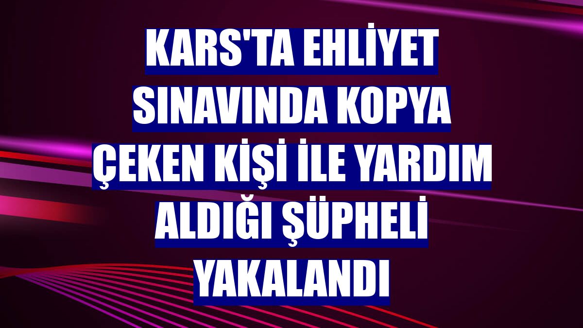 Kars'ta ehliyet sınavında kopya çeken kişi ile yardım aldığı şüpheli yakalandı