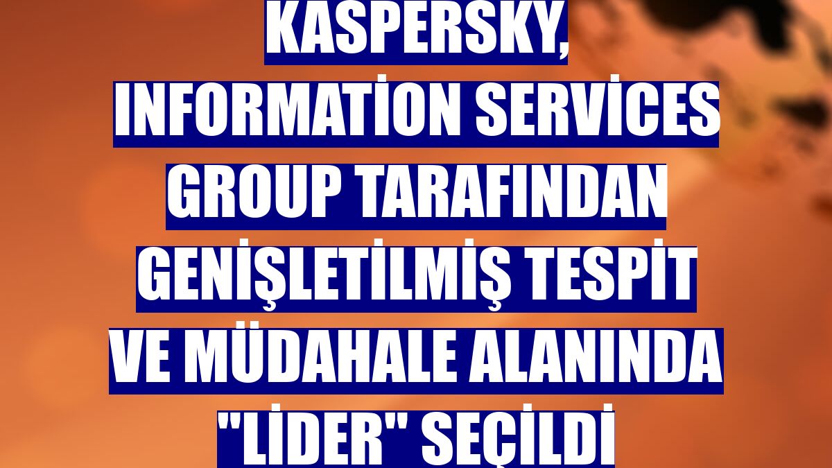 Kaspersky, Information Services Group tarafından genişletilmiş tespit ve müdahale alanında 'lider' seçildi