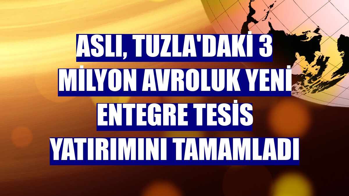 Aslı, Tuzla'daki 3 milyon avroluk yeni entegre tesis yatırımını tamamladı