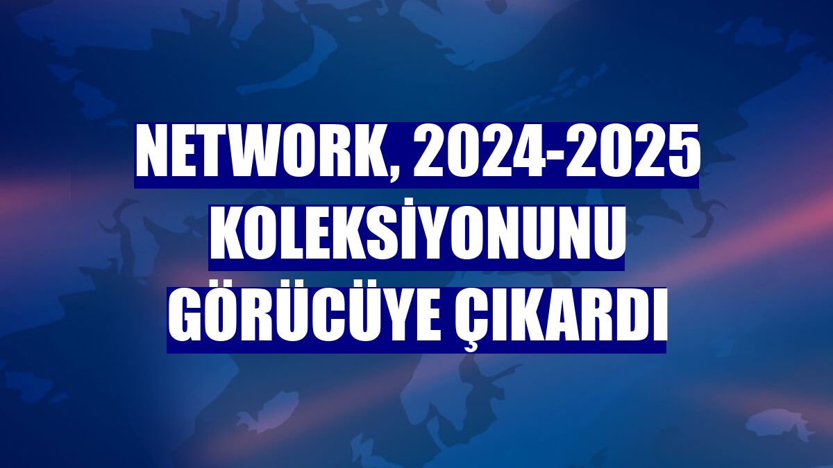 NetWork, 2024-2025 koleksiyonunu görücüye çıkardı