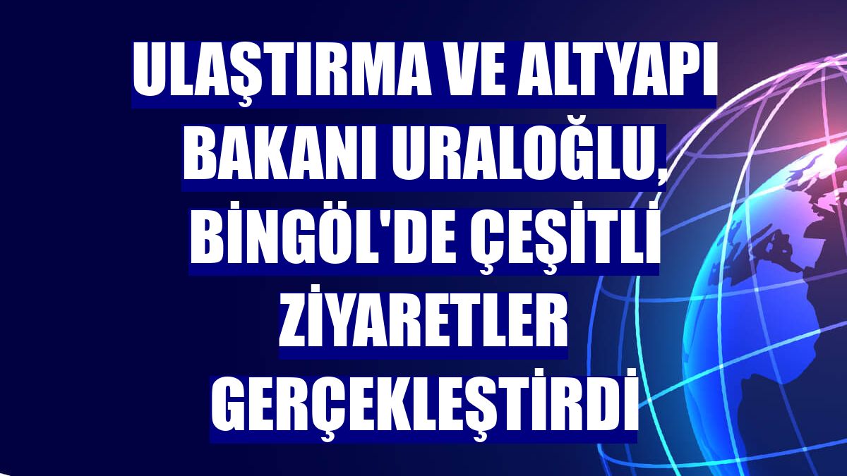 Ulaştırma ve Altyapı Bakanı Uraloğlu, Bingöl'de çeşitli ziyaretler gerçekleştirdi