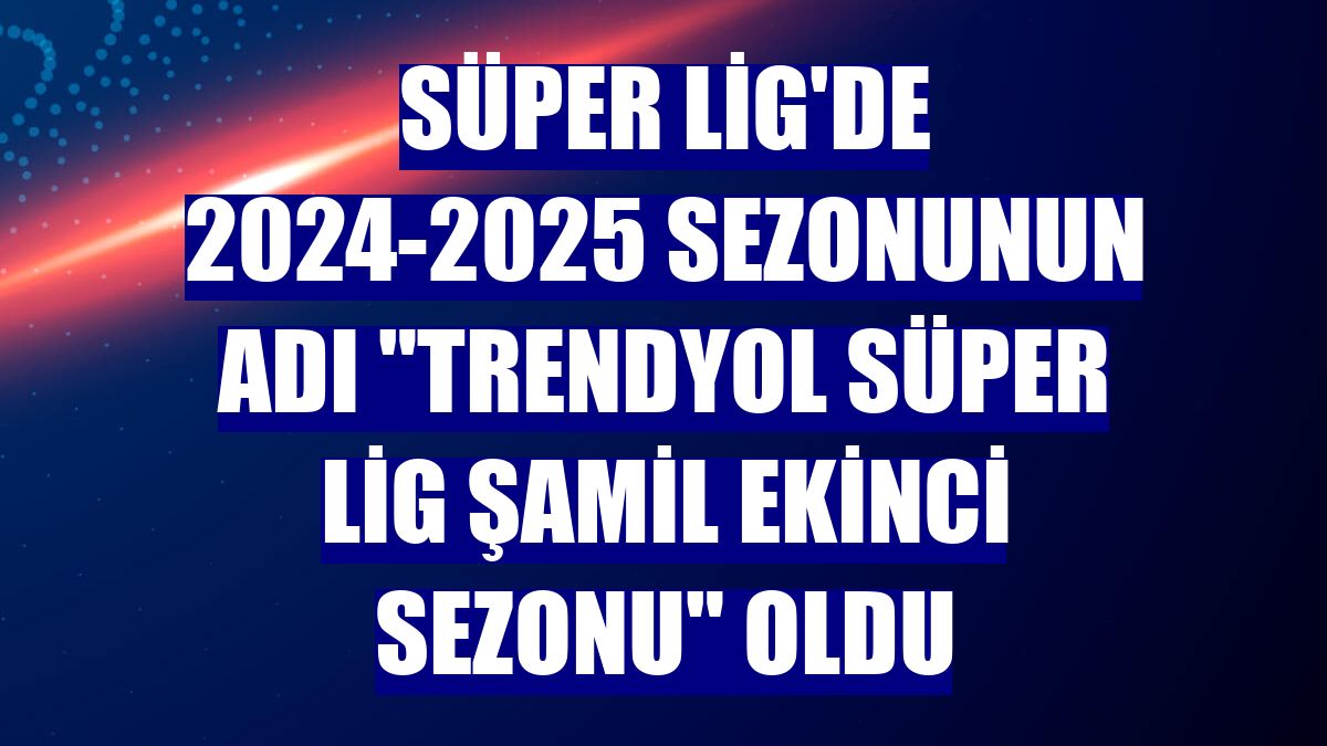 Süper Lig'de 2024-2025 sezonunun adı 'Trendyol Süper Lig Şamil Ekinci Sezonu' oldu