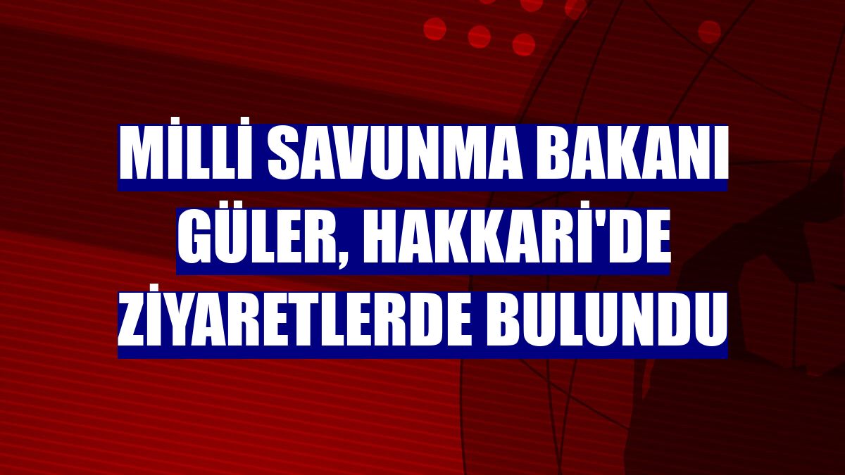 Milli Savunma Bakanı Güler, Hakkari'de ziyaretlerde bulundu