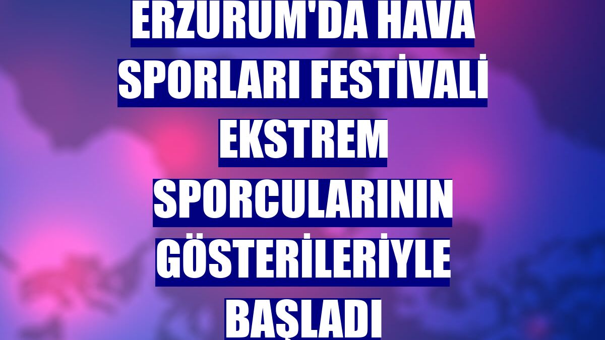 Erzurum'da hava sporları festivali ekstrem sporcularının gösterileriyle başladı