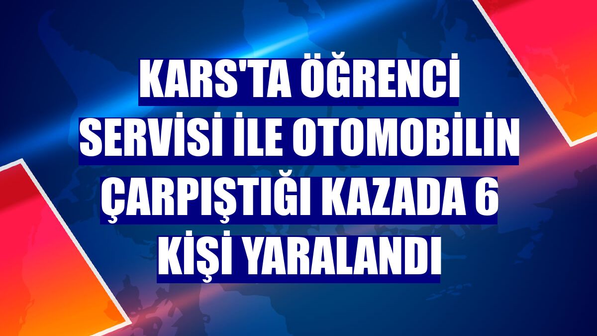 Kars'ta öğrenci servisi ile otomobilin çarpıştığı kazada 6 kişi yaralandı