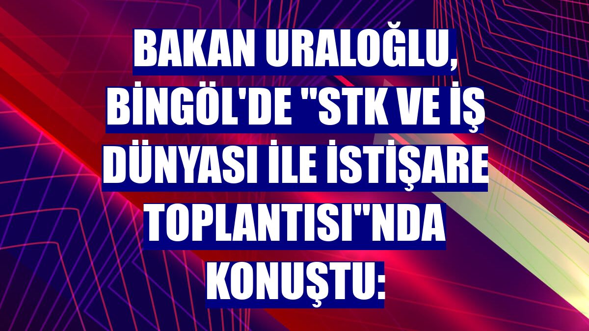 Bakan Uraloğlu, Bingöl'de 'STK ve İş Dünyası ile İstişare Toplantısı'nda konuştu: