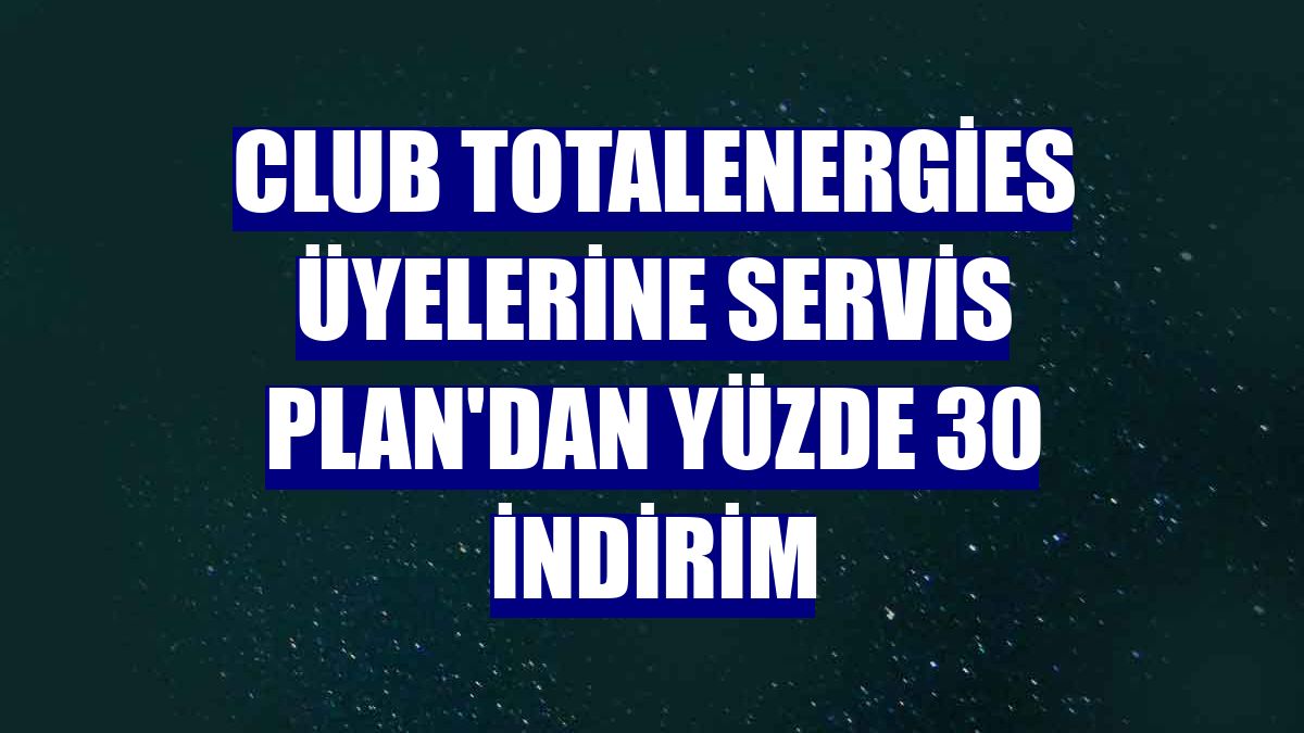 Club TotalEnergies üyelerine Servis Plan'dan yüzde 30 indirim