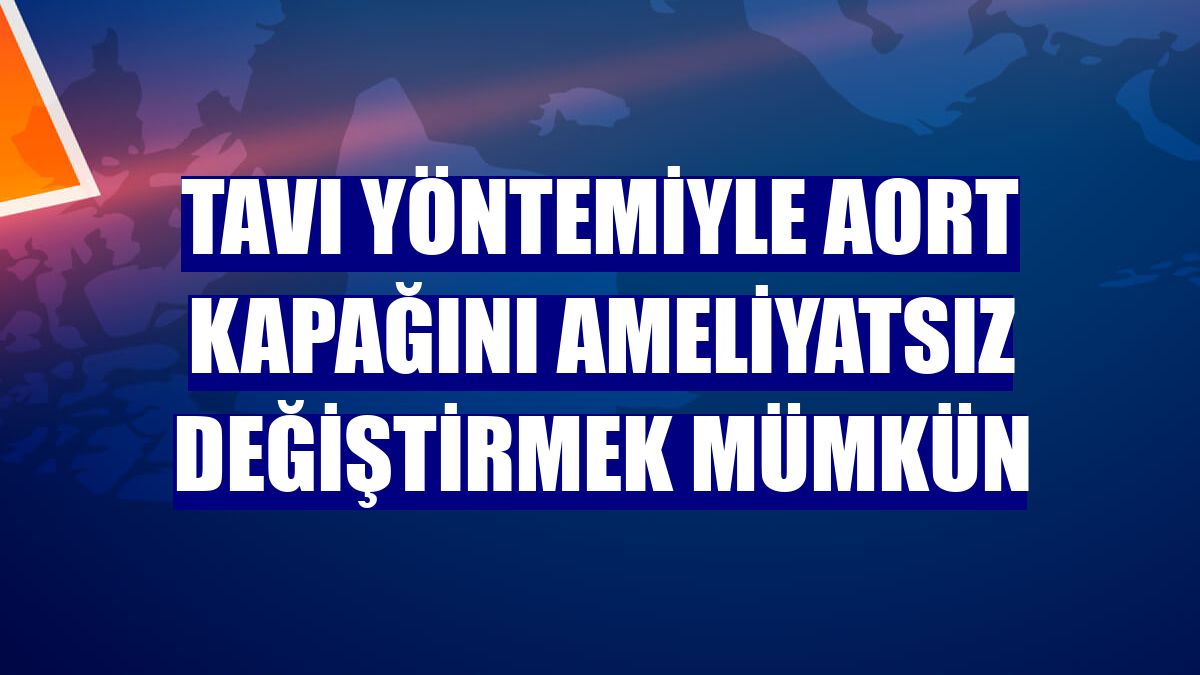 TAVI yöntemiyle aort kapağını ameliyatsız değiştirmek mümkün