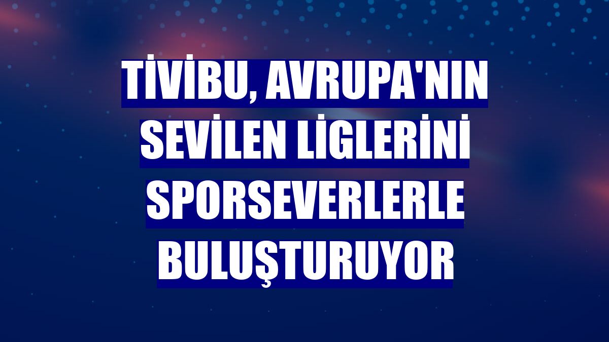 Tivibu, Avrupa'nın sevilen liglerini sporseverlerle buluşturuyor