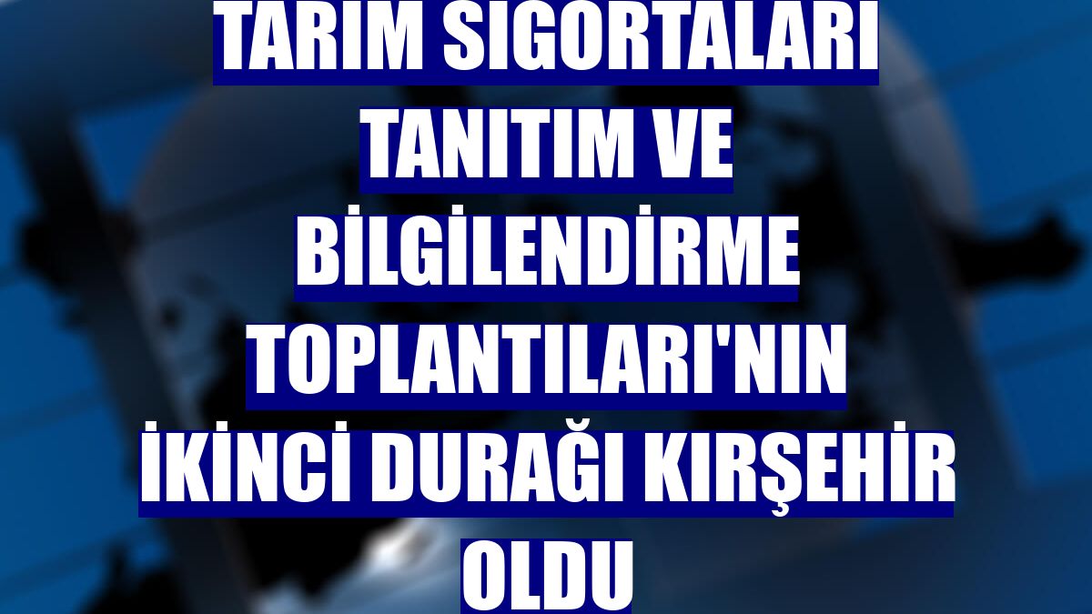 Tarım Sigortaları Tanıtım ve Bilgilendirme Toplantıları'nın ikinci durağı Kırşehir oldu