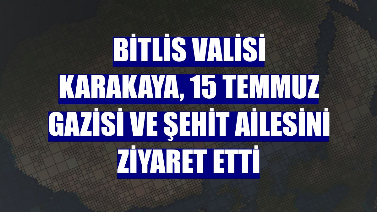 Bitlis Valisi Karakaya, 15 Temmuz gazisi ve şehit ailesini ziyaret etti