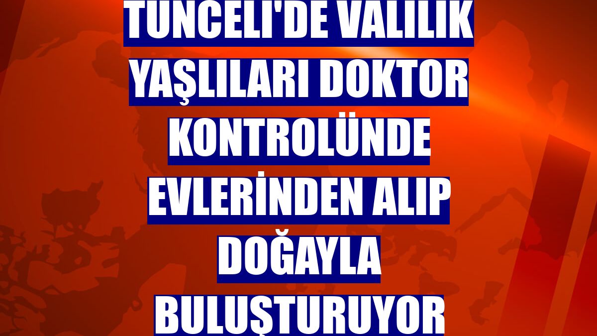 Tunceli'de valilik yaşlıları doktor kontrolünde evlerinden alıp doğayla buluşturuyor