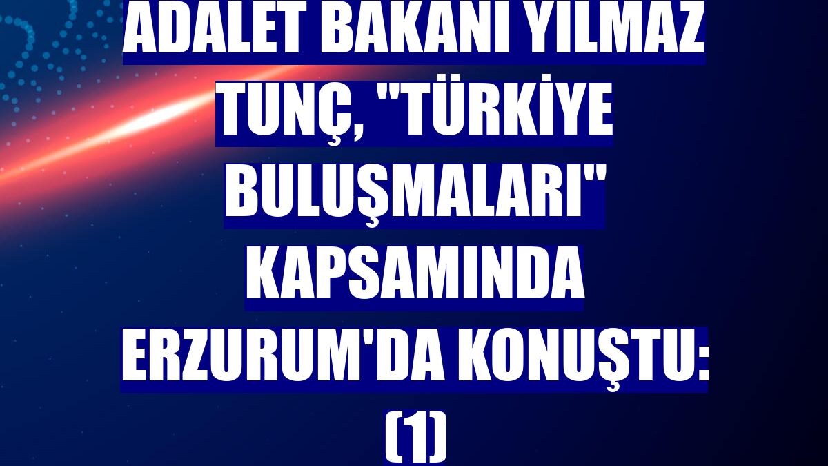 Adalet Bakanı Yılmaz Tunç, 'Türkiye Buluşmaları' kapsamında Erzurum'da konuştu: (1)