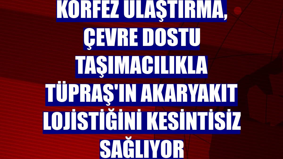 Körfez Ulaştırma, çevre dostu taşımacılıkla Tüpraş'ın akaryakıt lojistiğini kesintisiz sağlıyor