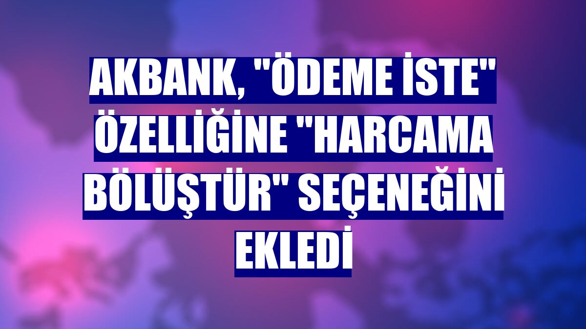 Akbank, 'Ödeme İste' özelliğine 'Harcama Bölüştür' seçeneğini ekledi