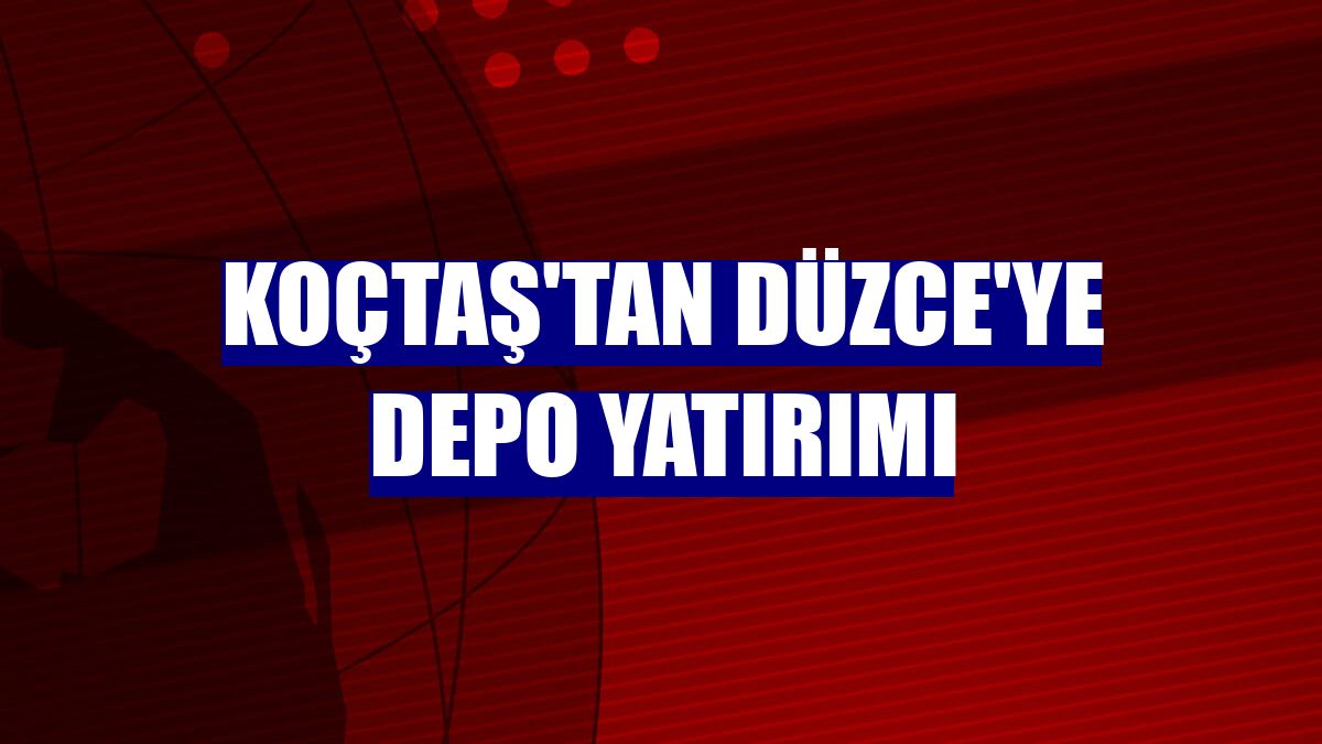 Koçtaş'tan Düzce'ye depo yatırımı