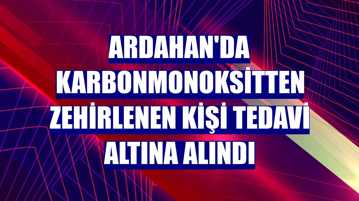 Ardahan'da karbonmonoksitten zehirlenen kişi tedavi altına alındı