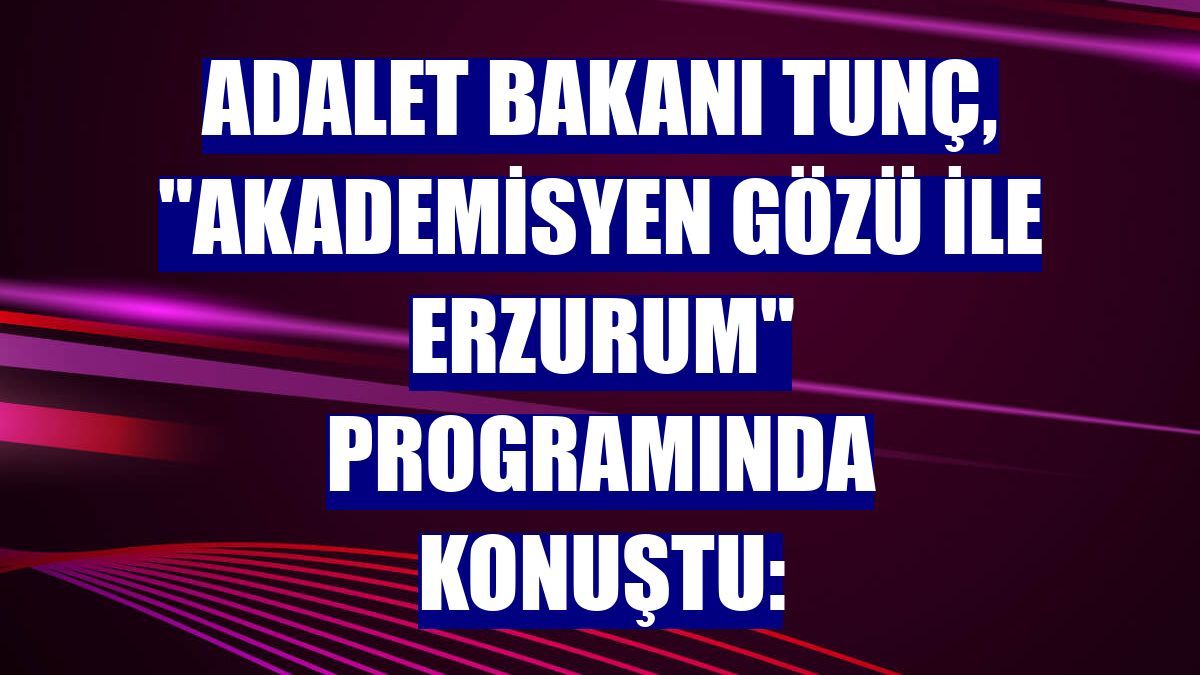 Adalet Bakanı Tunç, 'Akademisyen Gözü ile Erzurum' programında konuştu: