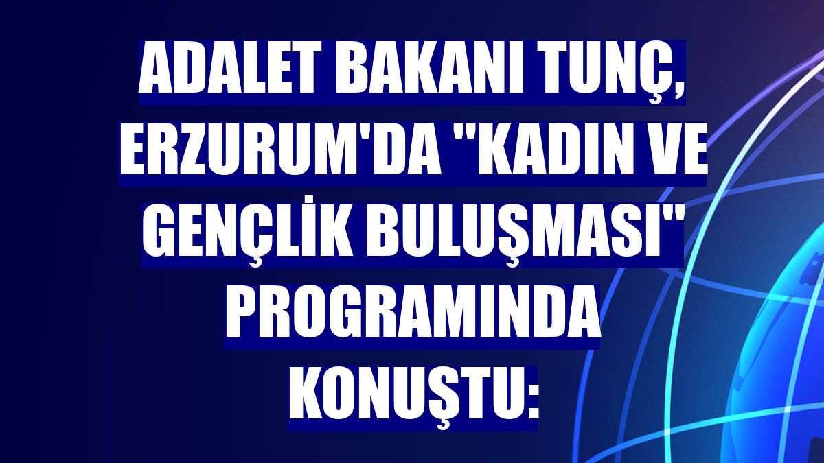 Adalet Bakanı Tunç, Erzurum'da 'Kadın ve Gençlik Buluşması' programında konuştu: