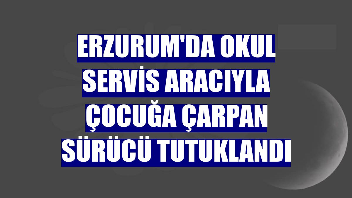 Erzurum'da okul servis aracıyla çocuğa çarpan sürücü tutuklandı